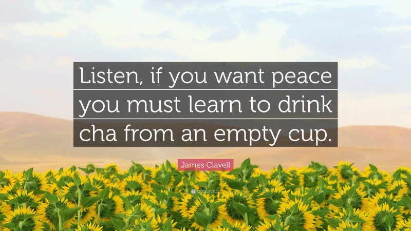 James Clavell Quote: “Listen, if you want peace you must learn to drink cha from an empty cup.”