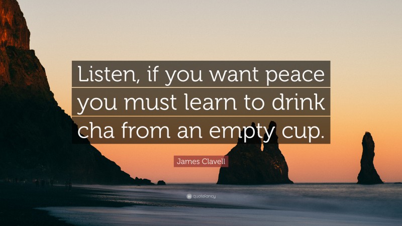 James Clavell Quote: “Listen, if you want peace you must learn to drink cha from an empty cup.”