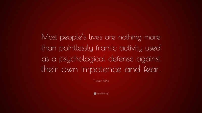 Tucker Max Quote: “Most people’s lives are nothing more than pointlessly frantic activity used as a psychological defense against their own impotence and fear.”