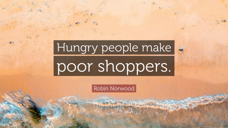 Robin Norwood Quote: “Hungry people make poor shoppers.”