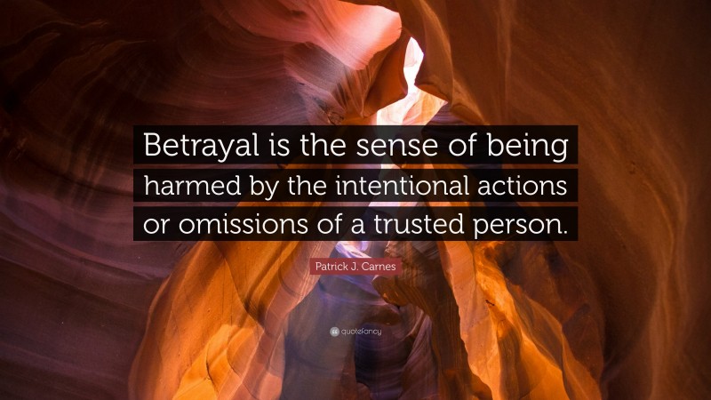 Patrick J. Carnes Quote: “Betrayal is the sense of being harmed by the intentional actions or omissions of a trusted person.”