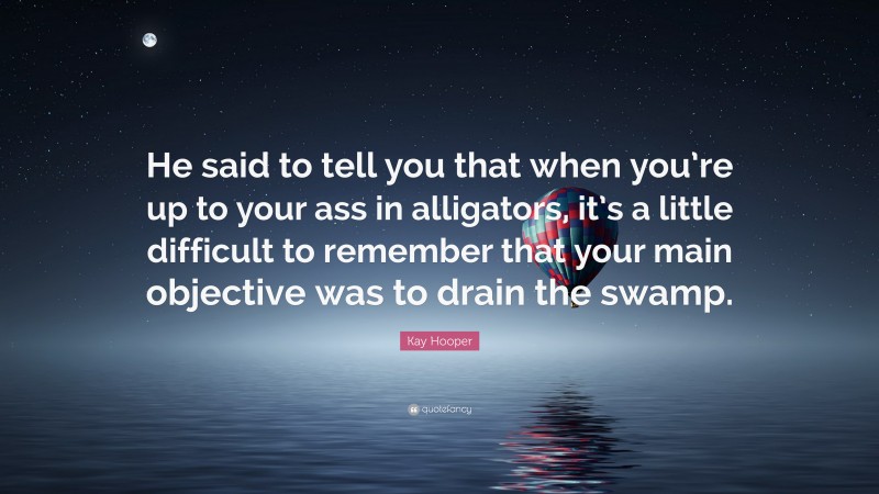 Kay Hooper Quote: “He said to tell you that when you’re up to your ass in alligators, it’s a little difficult to remember that your main objective was to drain the swamp.”