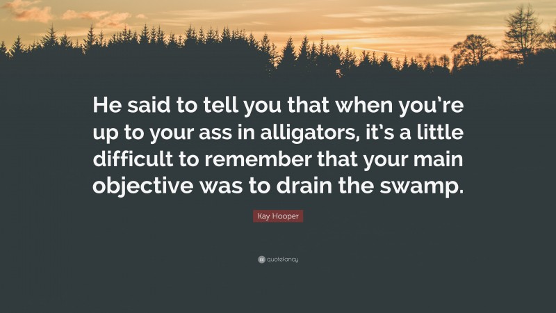 Kay Hooper Quote: “He said to tell you that when you’re up to your ass in alligators, it’s a little difficult to remember that your main objective was to drain the swamp.”
