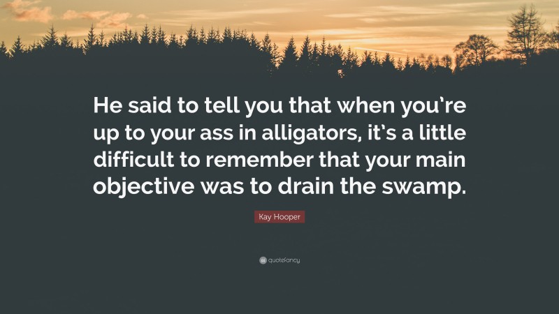 Kay Hooper Quote: “He said to tell you that when you’re up to your ass in alligators, it’s a little difficult to remember that your main objective was to drain the swamp.”