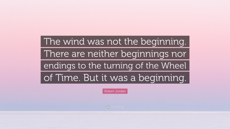 Robert Jordan Quote: “The wind was not the beginning. There are neither beginnings nor endings to the turning of the Wheel of Time. But it was a beginning.”