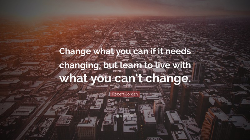 Robert Jordan Quote: “Change what you can if it needs changing, but learn to live with what you can’t change.”