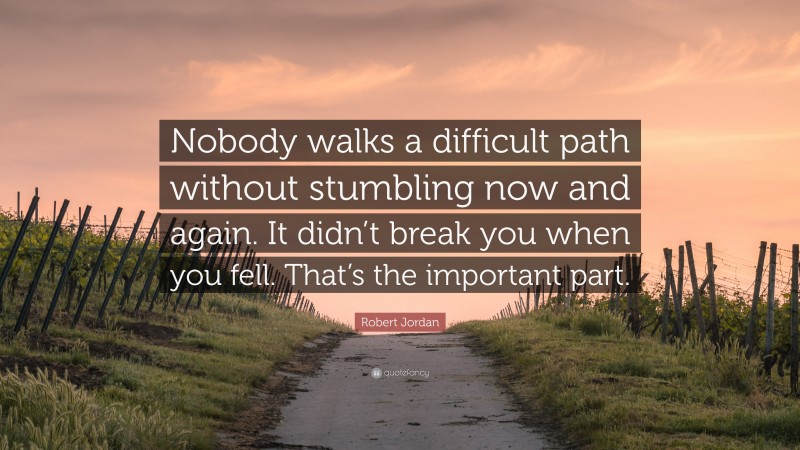 Robert Jordan Quote: “Nobody walks a difficult path without stumbling now and again. It didn’t break you when you fell. That’s the important part.”
