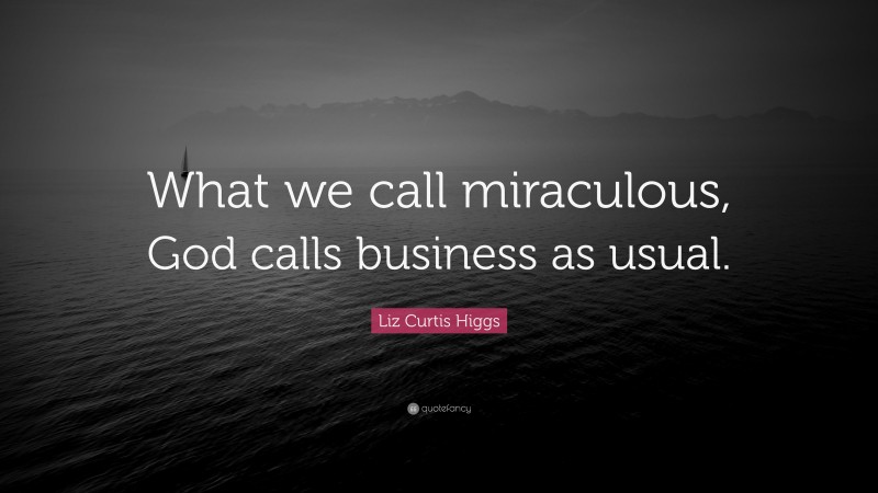 Liz Curtis Higgs Quote: “What we call miraculous, God calls business as usual.”