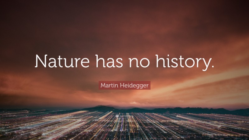 Martin Heidegger Quote: “Nature has no history.”