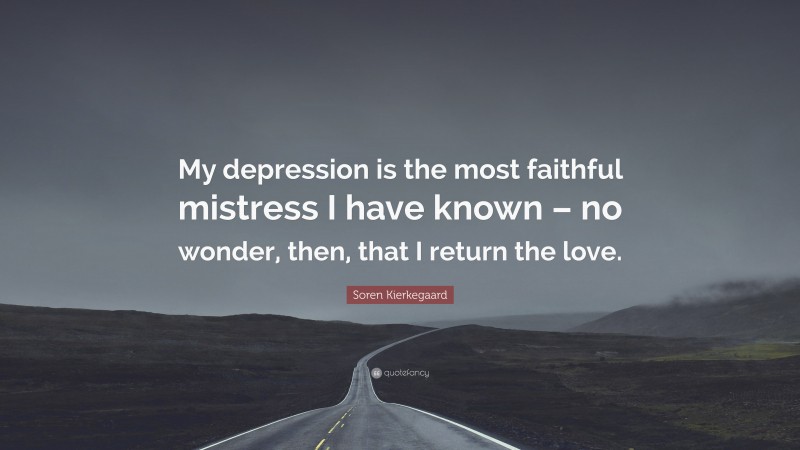 Soren Kierkegaard Quote: “My depression is the most faithful mistress I have known – no wonder, then, that I return the love.”