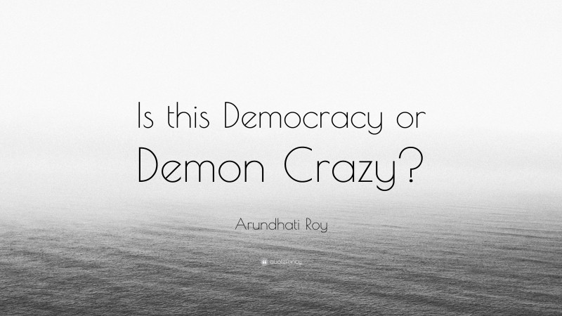 Arundhati Roy Quote: “Is this Democracy or Demon Crazy?”
