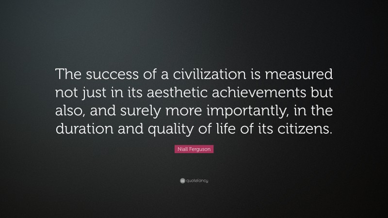 Niall Ferguson Quote: “The success of a civilization is measured not just in its aesthetic achievements but also, and surely more importantly, in the duration and quality of life of its citizens.”