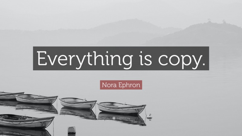 Nora Ephron Quote: “Everything is copy.”