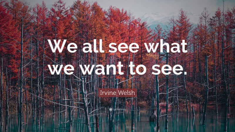 Irvine Welsh Quote: “We all see what we want to see.”