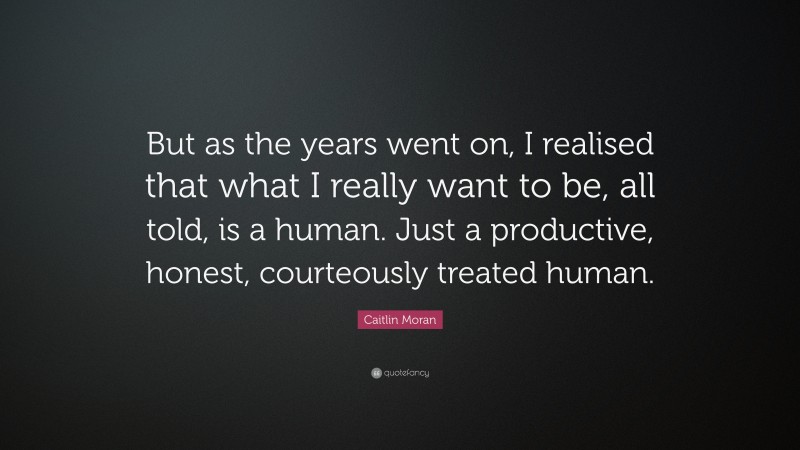 Caitlin Moran Quote: “But as the years went on, I realised that what I really want to be, all told, is a human. Just a productive, honest, courteously treated human.”