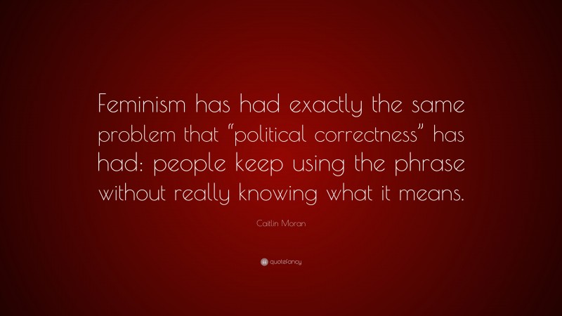 Caitlin Moran Quote: “Feminism has had exactly the same problem that “political correctness” has had: people keep using the phrase without really knowing what it means.”