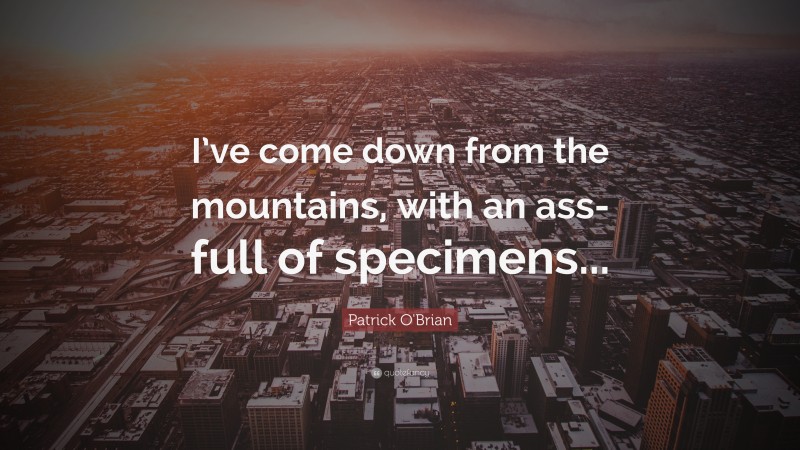 Patrick O'Brian Quote: “I’ve come down from the mountains, with an ass-full of specimens...”