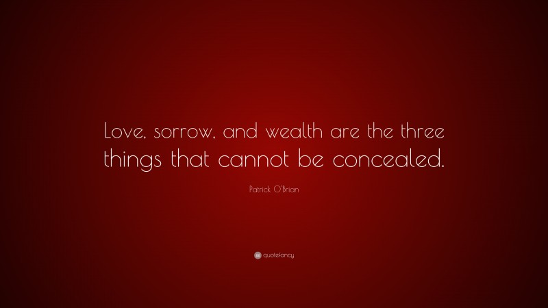 Patrick O'Brian Quote: “Love, sorrow, and wealth are the three things that cannot be concealed.”