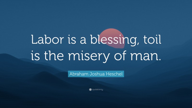Abraham Joshua Heschel Quote: “Labor is a blessing, toil is the misery of man.”