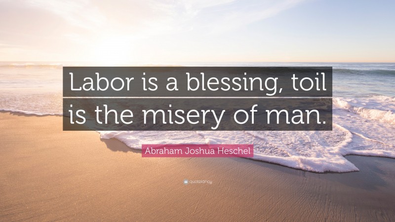 Abraham Joshua Heschel Quote: “Labor is a blessing, toil is the misery of man.”