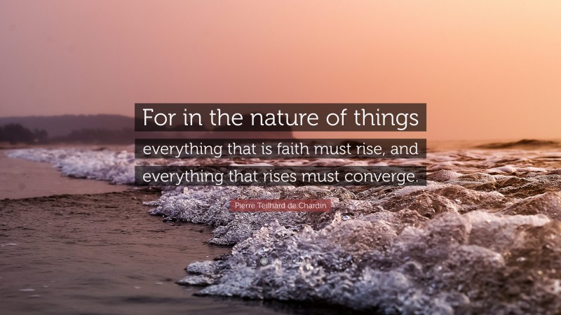 Pierre Teilhard de Chardin Quote: “For in the nature of things everything that is faith must rise, and everything that rises must converge.”