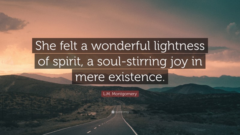 L.M. Montgomery Quote: “She felt a wonderful lightness of spirit, a soul-stirring joy in mere existence.”