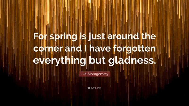 L.M. Montgomery Quote: “For spring is just around the corner and I have forgotten everything but gladness.”