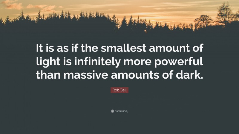 Rob Bell Quote: “It is as if the smallest amount of light is infinitely more powerful than massive amounts of dark.”