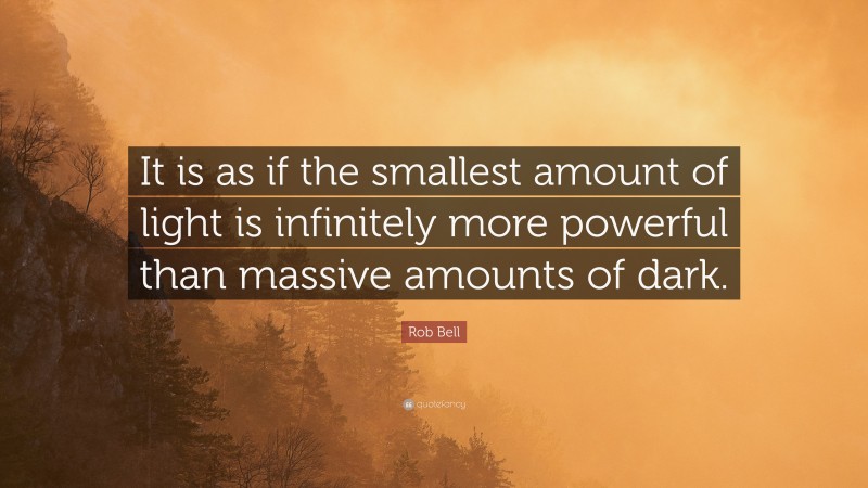 Rob Bell Quote: “It is as if the smallest amount of light is infinitely more powerful than massive amounts of dark.”