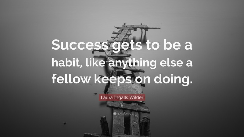 Laura Ingalls Wilder Quote: “Success gets to be a habit, like anything else a fellow keeps on doing.”