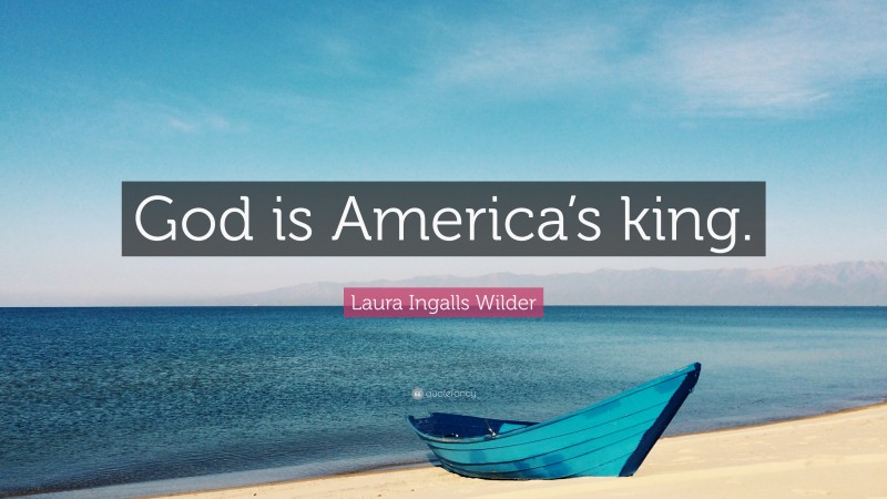 Laura Ingalls Wilder Quote: “God is America’s king.”