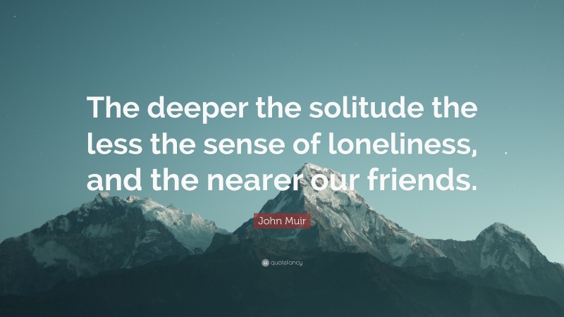 John Muir Quote: “The deeper the solitude the less the sense of loneliness, and the nearer our friends.”
