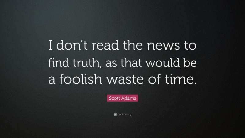 Scott Adams Quote: “I don’t read the news to find truth, as that would be a foolish waste of time.”
