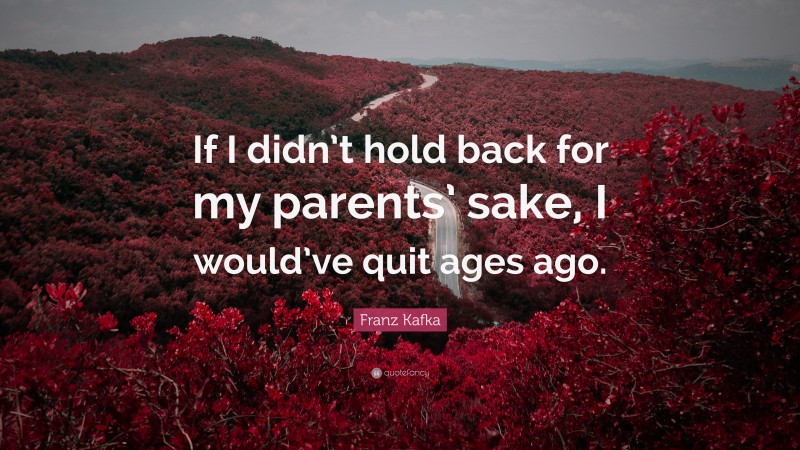 Franz Kafka Quote: “If I didn’t hold back for my parents’ sake, I would’ve quit ages ago.”