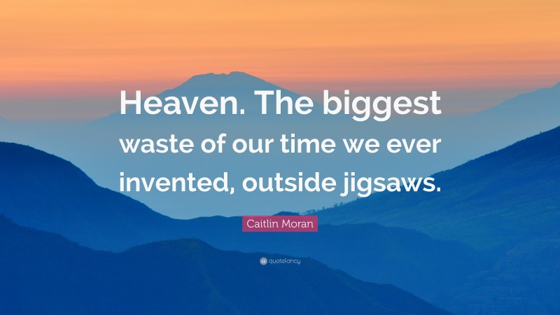 Caitlin Moran Quote: “Heaven. The biggest waste of our time we ever invented, outside jigsaws.”