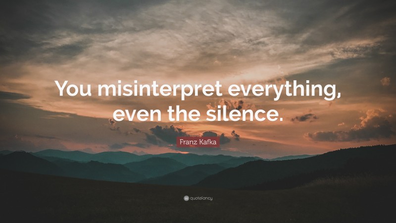 Franz Kafka Quote: “You misinterpret everything, even the silence.”