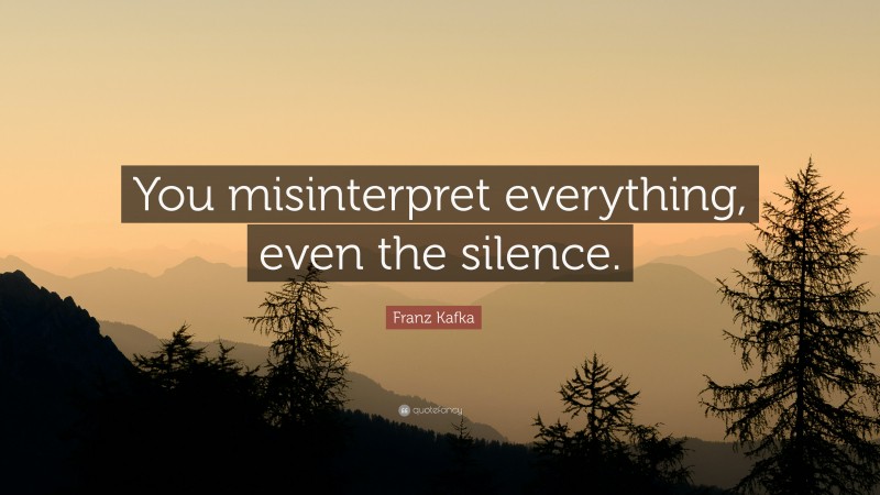 Franz Kafka Quote: “You misinterpret everything, even the silence.”