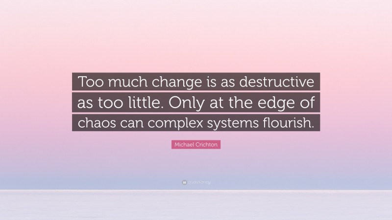 Michael Crichton Quote: “Too much change is as destructive as too little. Only at the edge of chaos can complex systems flourish.”