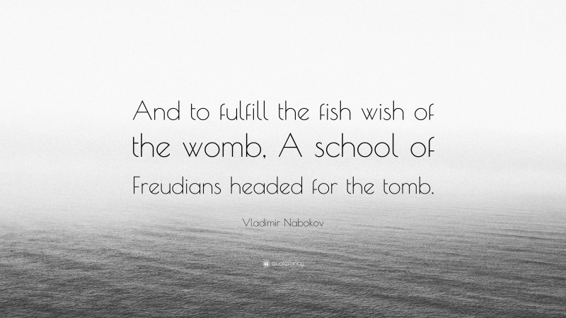 Vladimir Nabokov Quote: “And to fulfill the fish wish of the womb, A school of Freudians headed for the tomb.”