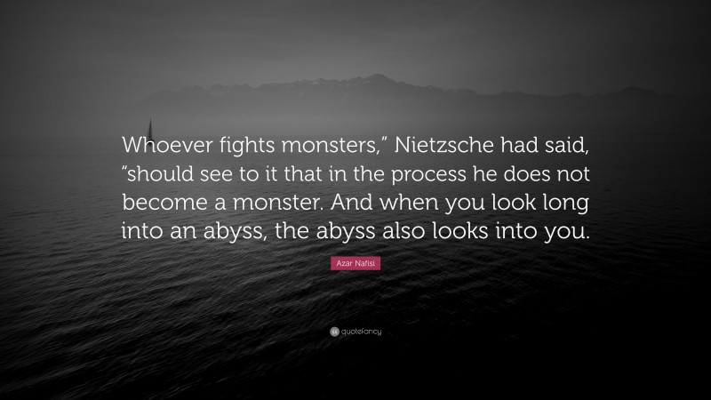 Azar Nafisi Quote: “Whoever fights monsters,” Nietzsche had said, “should see to it that in the process he does not become a monster. And when you look long into an abyss, the abyss also looks into you.”