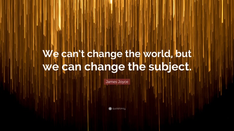 James Joyce Quote: “We can’t change the world, but we can change the subject.”