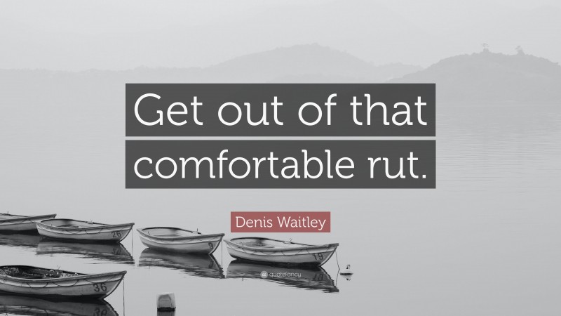 Denis Waitley Quote: “Get out of that comfortable rut.”