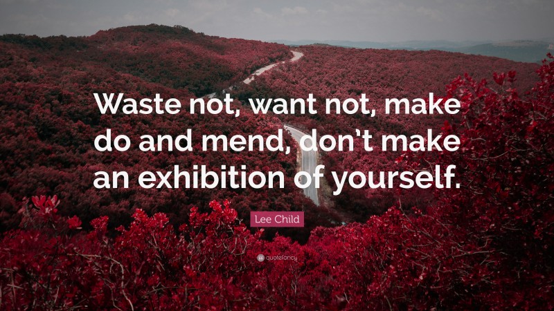 Lee Child Quote: “Waste not, want not, make do and mend, don’t make an exhibition of yourself.”