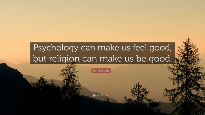 Peter Kreeft Quote: “Psychology can make us feel good, but religion can make us be good.”