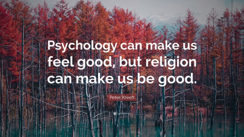Peter Kreeft Quote: “Psychology can make us feel good, but religion can make us be good.”