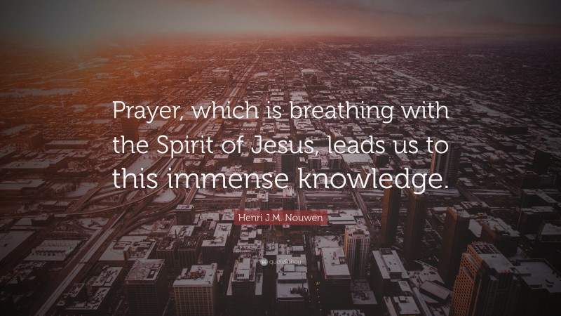 Henri J.M. Nouwen Quote: “Prayer, which is breathing with the Spirit of Jesus, leads us to this immense knowledge.”
