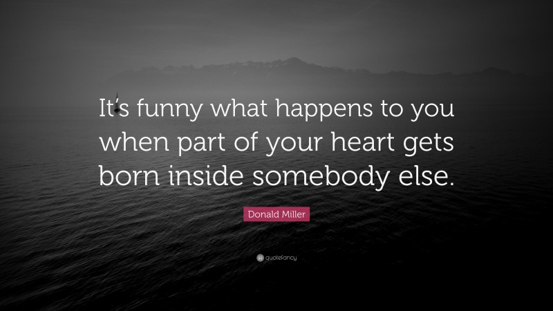 Donald Miller Quote: “It’s funny what happens to you when part of your heart gets born inside somebody else.”