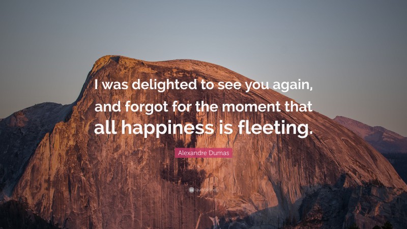 Alexandre Dumas Quote: “I was delighted to see you again, and forgot for the moment that all happiness is fleeting.”