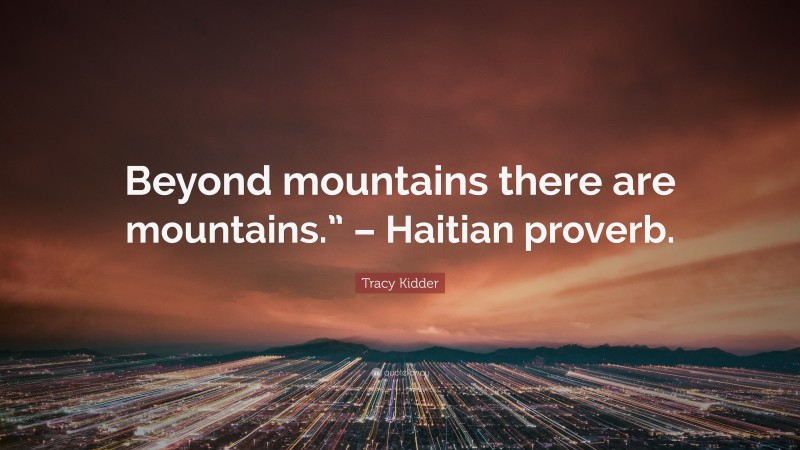 Tracy Kidder Quote: “Beyond mountains there are mountains.” – Haitian proverb.”