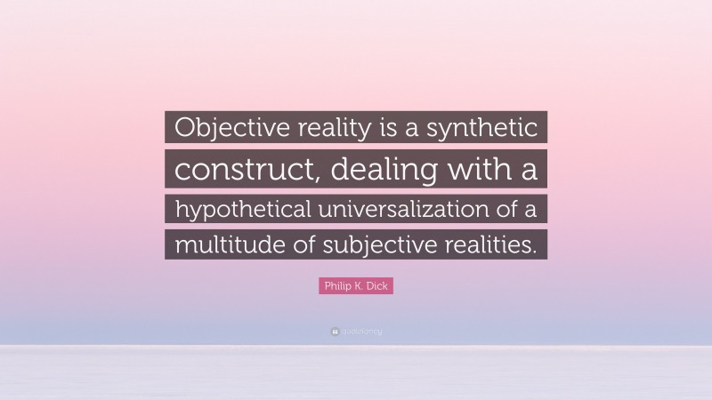 Philip K. Dick Quote: “Objective reality is a synthetic construct, dealing with a hypothetical universalization of a multitude of subjective realities.”